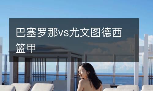 巴塞羅那vs尤文圖德西籃甲